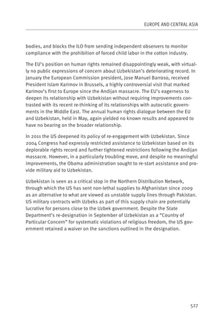 EUROPE AND CENTRAL ASIA



bodies, and blocks the ILO from sending independent observers to monitor
compliance with the prohibition of forced child labor in the cotton industry.

The EU’s position on human rights remained disappointingly weak, with virtual-
ly no public expressions of concern about Uzbekistan’s deteriorating record. In
January the European Commission president, Jose Manuel Barroso, received
President Islam Karimov in Brussels, a highly controversial visit that marked
Karimov’s first to Europe since the Andijan massacre. The EU’s eagerness to
deepen its relationship with Uzbekistan without requiring improvements con-
trasted with its recent re-thinking of its relationships with autocratic govern-
ments in the Middle East. The annual human rights dialogue between the EU
and Uzbekistan, held in May, again yielded no known results and appeared to
have no bearing on the broader relationship.

In 2011 the US deepened its policy of re-engagement with Uzbekistan. Since
2004 Congress had expressly restricted assistance to Uzbekistan based on its
deplorable rights record and further tightened restrictions following the Andijan
massacre. However, in a particularly troubling move, and despite no meaningful
improvements, the Obama administration sought to re-start assistance and pro-
vide military aid to Uzbekistan.

Uzbekistan is seen as a critical stop in the Northern Distribution Network,
through which the US has sent non-lethal supplies to Afghanistan since 2009
as an alternative to what are viewed as unstable supply lines through Pakistan.
US military contracts with Uzbeks as part of this supply chain are potentially
lucrative for persons close to the Uzbek government. Despite the State
Department’s re-designation in September of Uzbekistan as a “Country of
Particular Concern” for systematic violations of religious freedom, the US gov-
ernment retained a waiver on the sanctions outlined in the designation.




                                                                                527
 