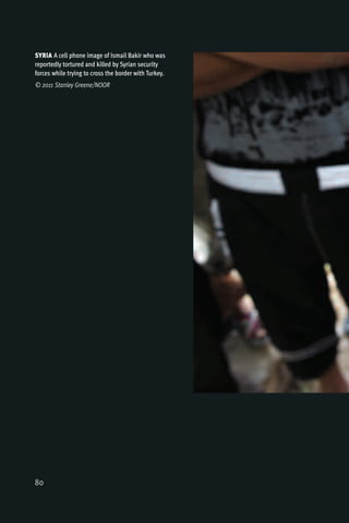 SYRIA A cell phone image of Ismail Bakir who was
reportedly tortured and killed by Syrian security
forces while trying to cross the border with Turkey.
© 2011 Stanley Greene/NOOR




80
 