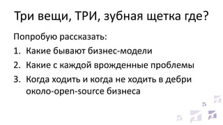 Три вещи, ТРИ, зубная щетка где?
Попробую рассказать:
1. Какие бывают бизнес-модели
2. Какие с каждой врожденные проблемы
3. Когда ходить и когда не ходить в дебри
около-open-source бизнеса
 