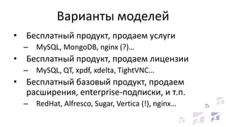 Варианты моделей
• Бесплатный продукт, продаем услуги
– MySQL, MongoDB, nginx (?)…
• Бесплатный продукт, продаем лицензии
– MySQL, QT, xpdf, xdelta, TightVNC…
• Бесплатный базовый продукт, продаем
расширения, enterprise-подписки, и т.п.
– RedHat, Alfresco, Sugar, Vertica (!), nginx…
 