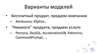 Варианты моделей
• Бесплатный продукт, продаем компанию
– XenSource, KSplice…
• “Никакого” продукта, продаем услуги
– Percona, SkySQL, AccelerationDB, Palomino,
CommandPrompt, …
 