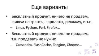 Еще варианты
• Бесплатный продукт, ничего не продаем,
живем на гранты, зарплаты, рекламу, и т.п.
– Linux, Python, Perl, Firefox…
• Бесплатный продукт, ничего не продаем,
т.к. продавать не нужно
– Cassandra, FlashCache, Tengine, Chrome…
 