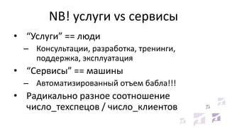 NB! услуги vs сервисы
• “Услуги” == люди
– Консультации, разработка, тренинги,
поддержка, эксплуатация
• “Сервисы” == машины
– Автоматизированный отъем бабла!!!
• Радикально разное соотношение
число_техспецов / число_клиентов
 