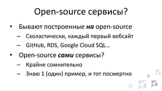 Open-source сервисы?
• Бывают построенные на open-source
– Схоластически, каждый первый вебсайт
– GitHub, RDS, Google Cloud SQL…
• Open-source сами сервисы?
– Крайне сомнительно
– Знаю 1 (один) пример, и тот посмертно
 