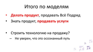 Итого по моделям
• Делать продукт, продавать Всё Подряд
• Знать продукт, продавать услуги
• Строить технологию на продажу?
– Не уверен, что это осознанный путь
 