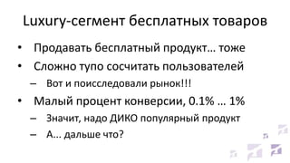 Luxury-сегмент бесплатных товаров
• Продавать бесплатный продукт… тоже
• Сложно тупо сосчитать пользователей
– Вот и поисследовали рынок!!!
• Малый процент конверсии, 0.1% … 1%
– Значит, надо ДИКО популярный продукт
– А... дальше что?
 