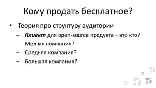 Кому продать бесплатное?
• Теория про структуру аудитории
– Клиент для open-source продукта – это кто?
– Мелкая компания?
– Средняя компания?
– Большая компания?
 
