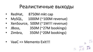 Реалистичные выходы
• RedHat, 8750M mkt cap
• MySQL, 1000M (~100M revenue)
• XenSource, 500M (~1M!!! revenue)
• JBoss, 350M (~27M bookings)
• Zimbra, 350M (~20M bookings)
• VaaC => Memento Exit!!!
 