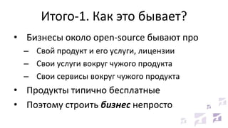 Итого-1. Как это бывает?
• Бизнесы около open-source бывают про
– Свой продукт и его услуги, лицензии
– Свои услуги вокруг чужого продукта
– Свои сервисы вокруг чужого продукта
• Продукты типично бесплатные
• Поэтому строить бизнес непросто
 