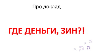 Про доклад
ГДЕ ДЕНЬГИ, ЗИН?!
 
