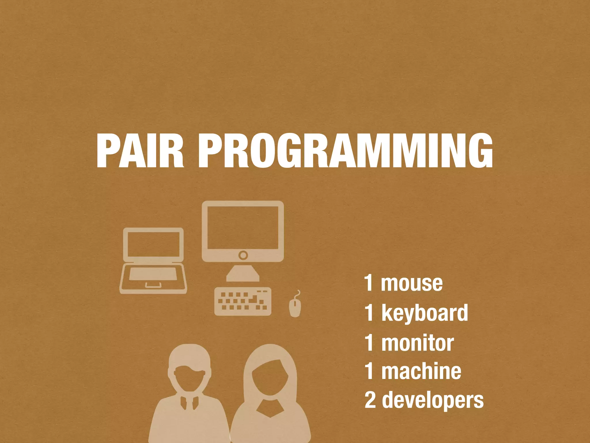 PAIR PROGRAMMING
2 developers
1 machine
1 monitor
1 keyboard
1 mouse
 