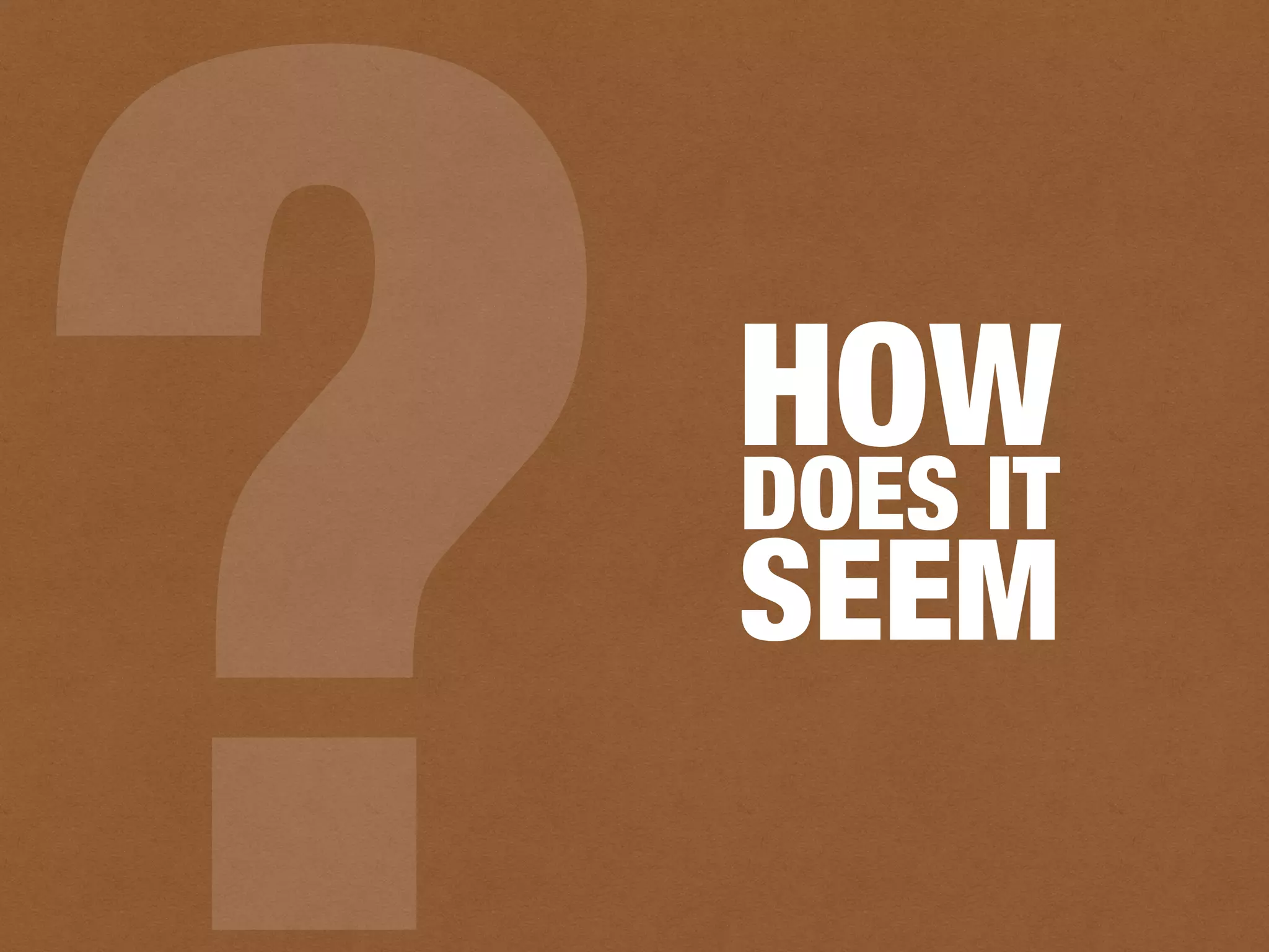 ?DOES IT
HOW
SEEM
 