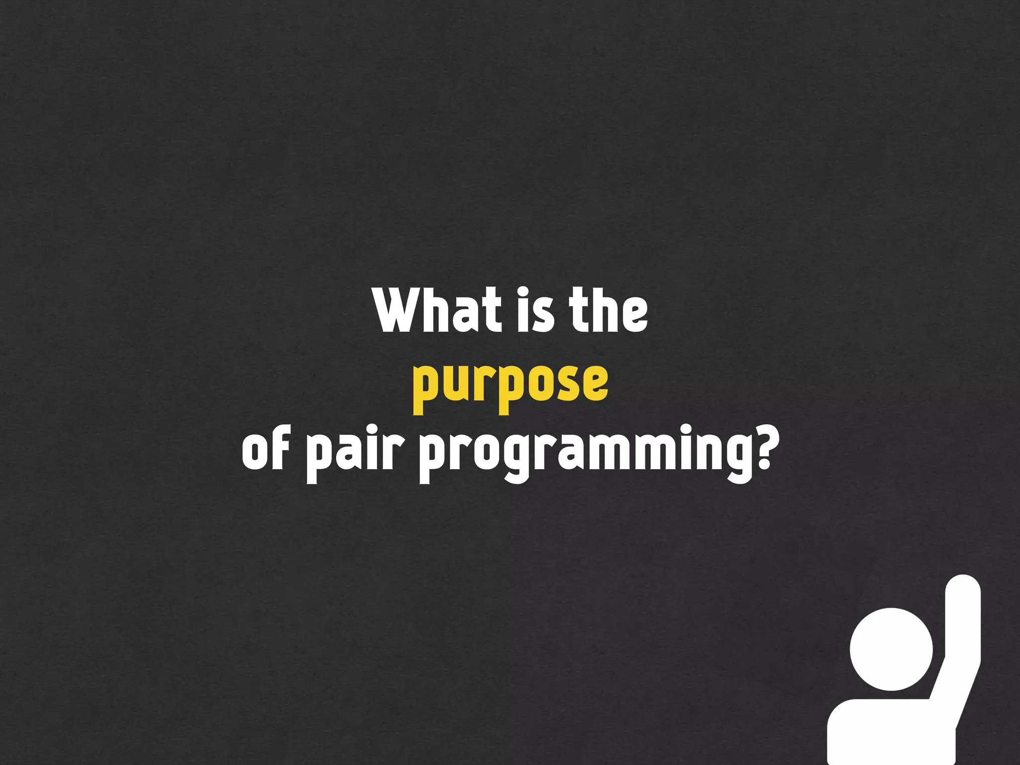 What is the
purpose
of pair programming?
 