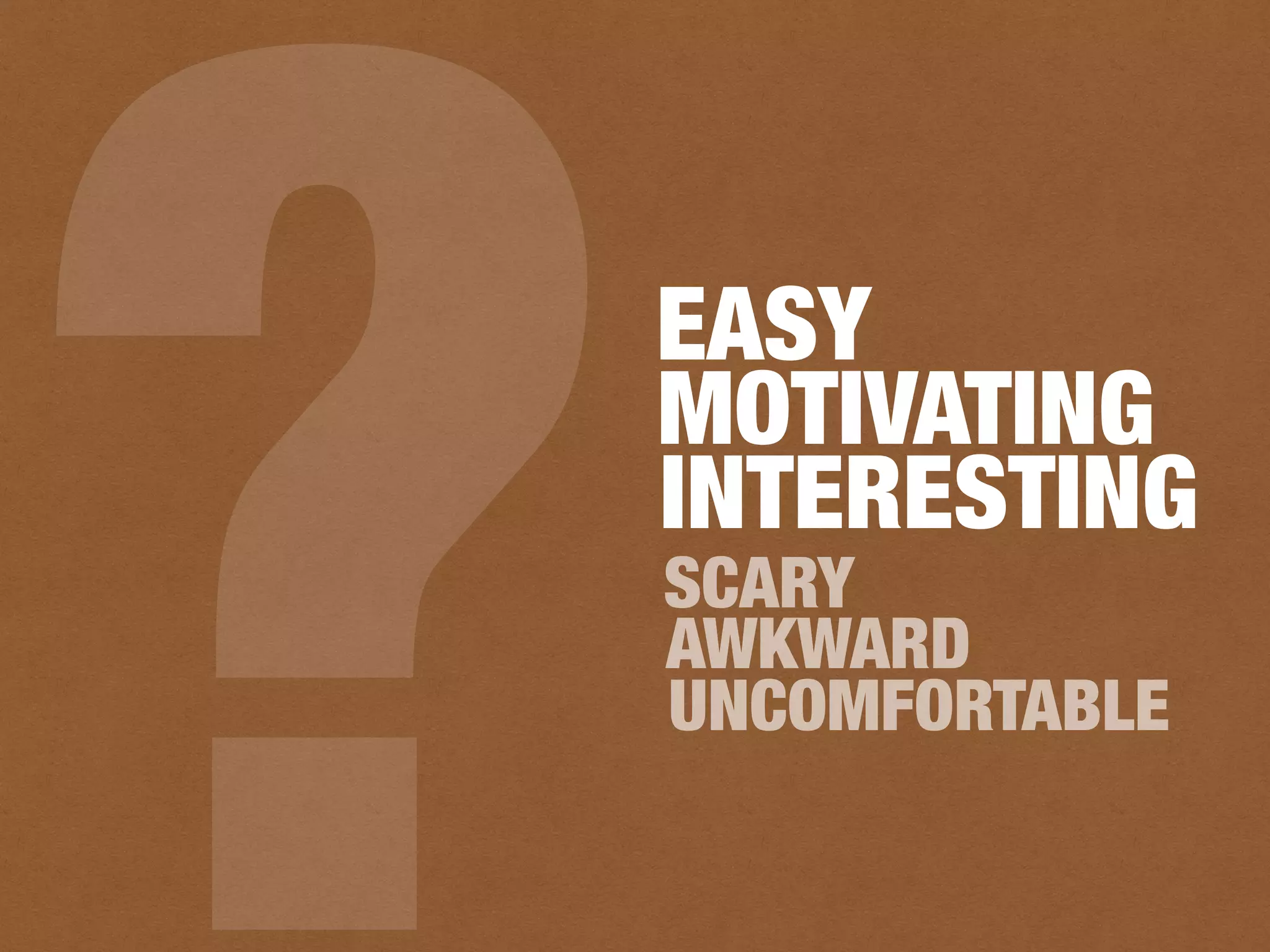 EASY
SCARY
?AWKWARD
MOTIVATING
INTERESTING
UNCOMFORTABLE
 