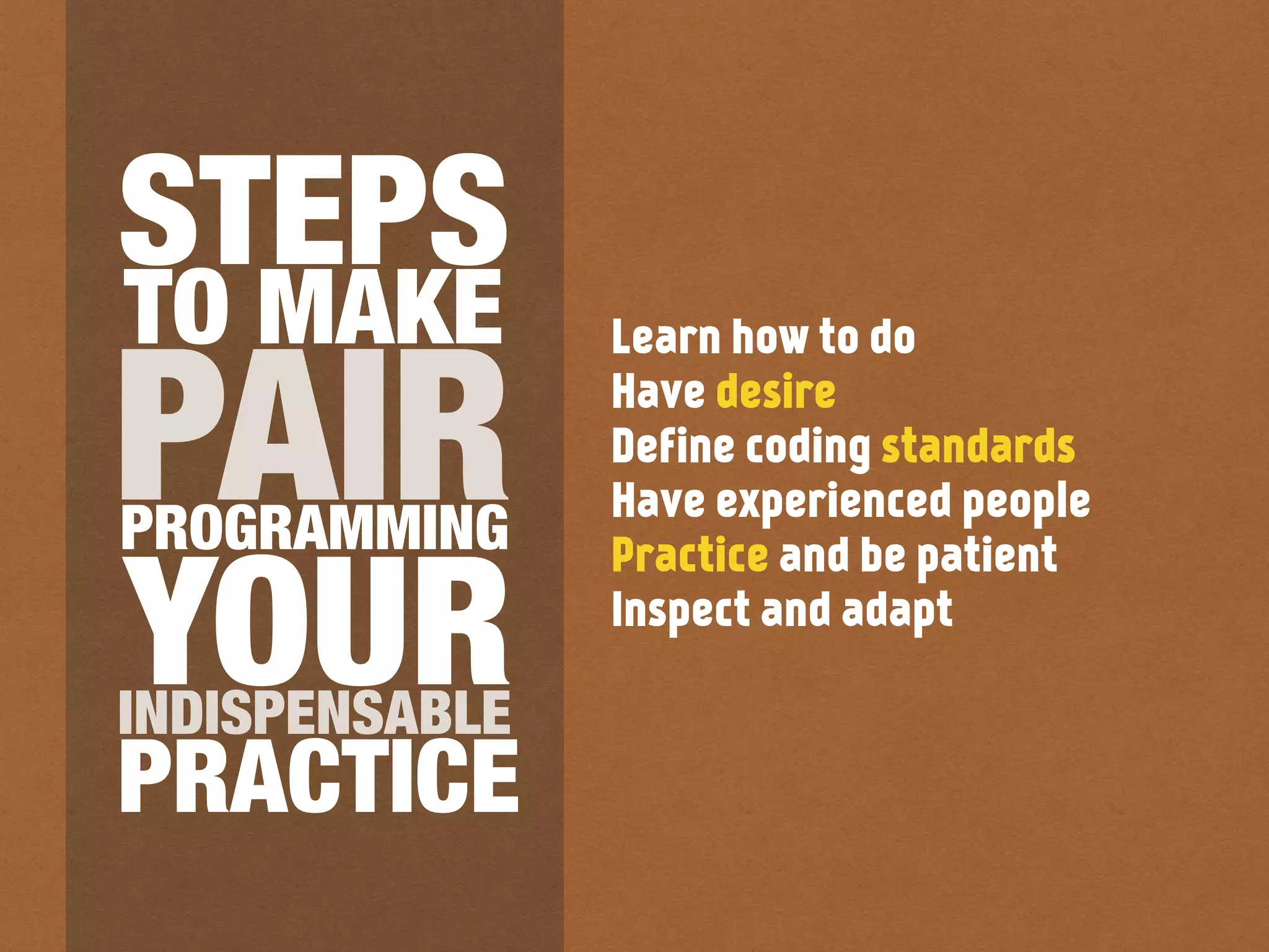Learn how to do
Have desire
Define coding standards
Have experienced people
Practice and be patient
Inspect and adapt
PRACTICE
PROGRAMMING
PAIR
TO MAKE
STEPS
YOURINDISPENSABLE
 