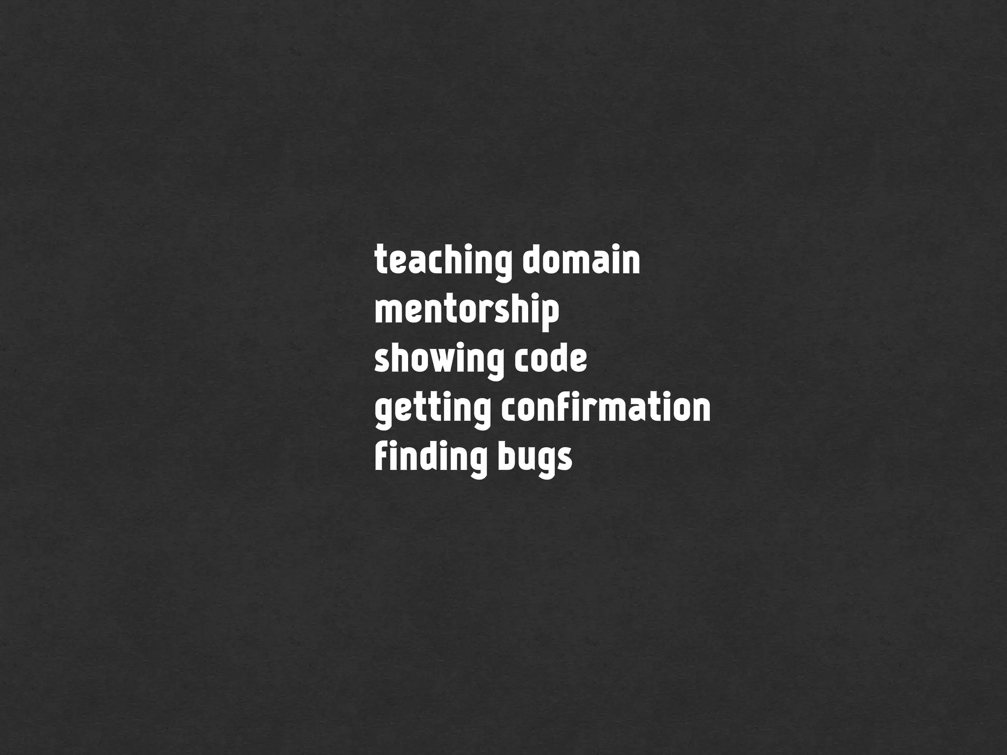 teaching domain
mentorship
showing code
getting confirmation
finding bugs
 