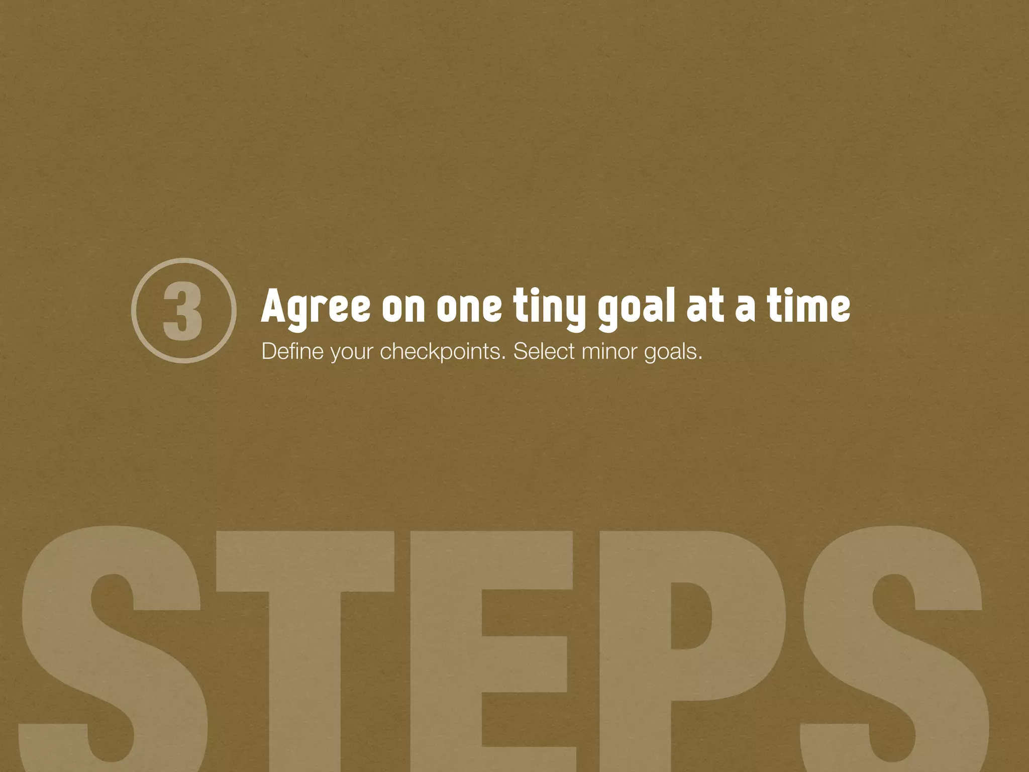 Agree on one tiny goal at a time3 Deﬁne your checkpoints. Select minor goals.
 