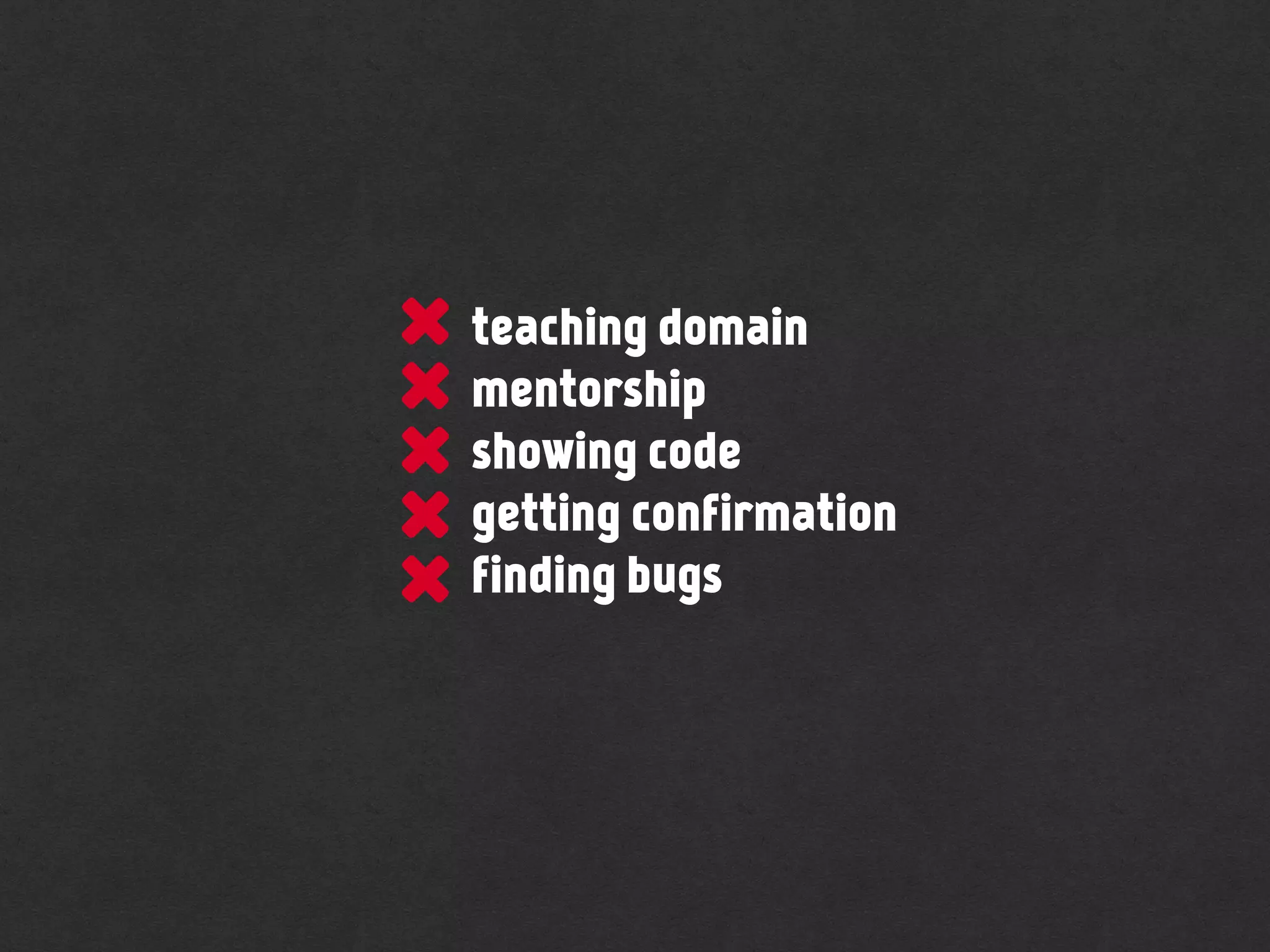 teaching domain
mentorship
showing code
getting confirmation
finding bugs
 