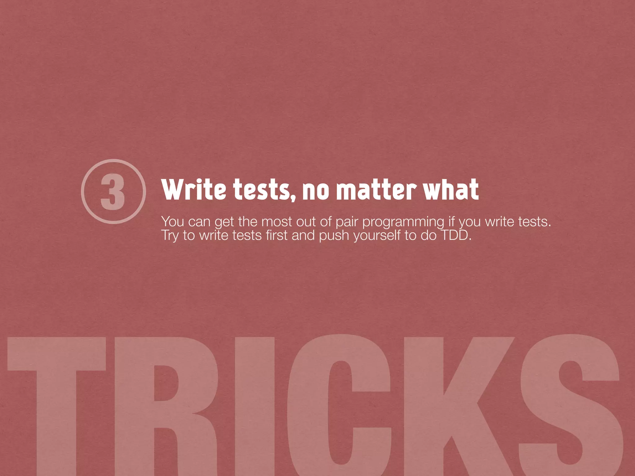 Write tests, no matter what
You can get the most out of pair programming if you write tests.
Try to write tests ﬁrst and push yourself to do TDD.
3
 