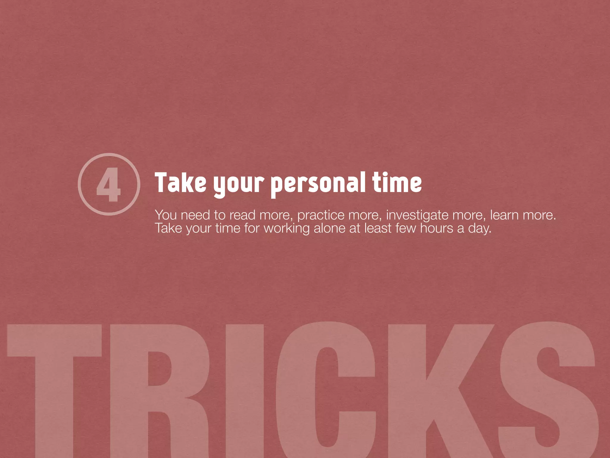 Take your personal time
You need to read more, practice more, investigate more, learn more.
Take your time for working alone at least few hours a day.
4
 