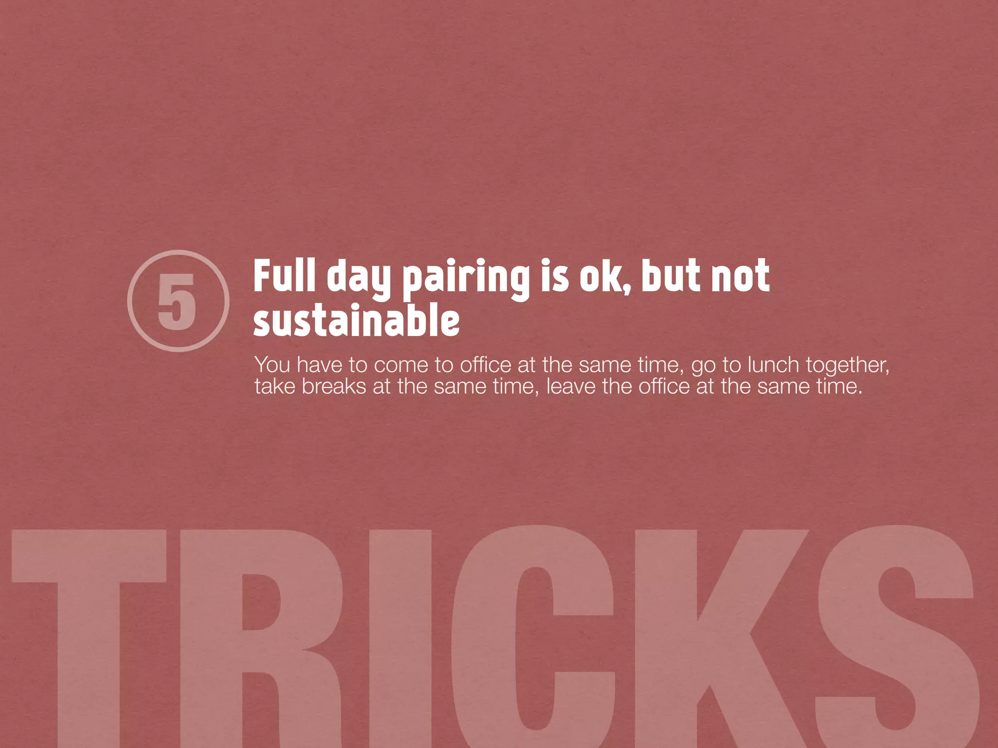 Full day pairing is ok, but not
sustainable
You have to come to ofﬁce at the same time, go to lunch together,
take breaks at the same time, leave the ofﬁce at the same time.
5
 