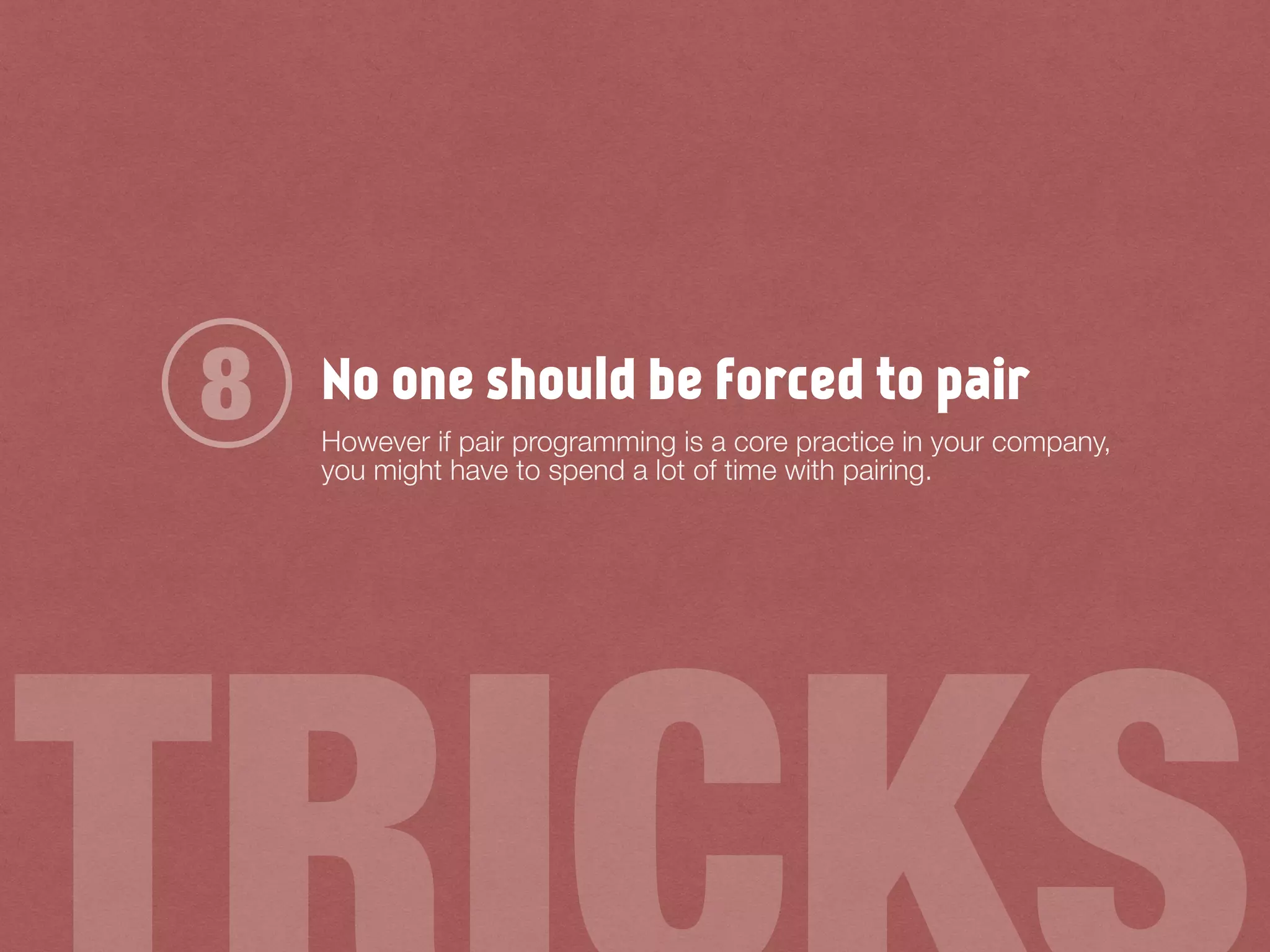 No one should be forced to pair
However if pair programming is a core practice in your company,
you might have to spend a lot of time with pairing.
8
 