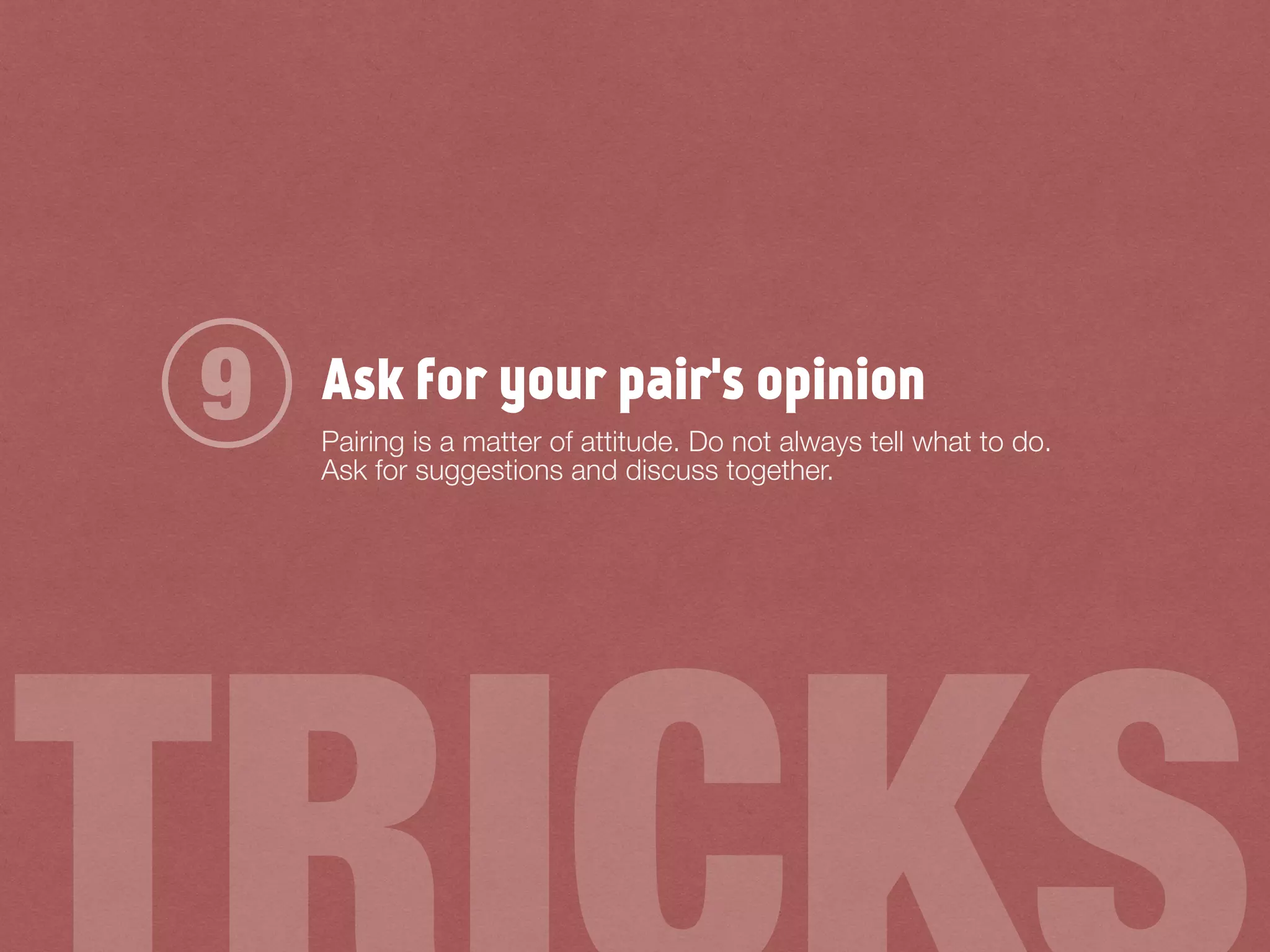 Ask for your pair's opinion
Pairing is a matter of attitude. Do not always tell what to do.
Ask for suggestions and discuss together.
9
 
