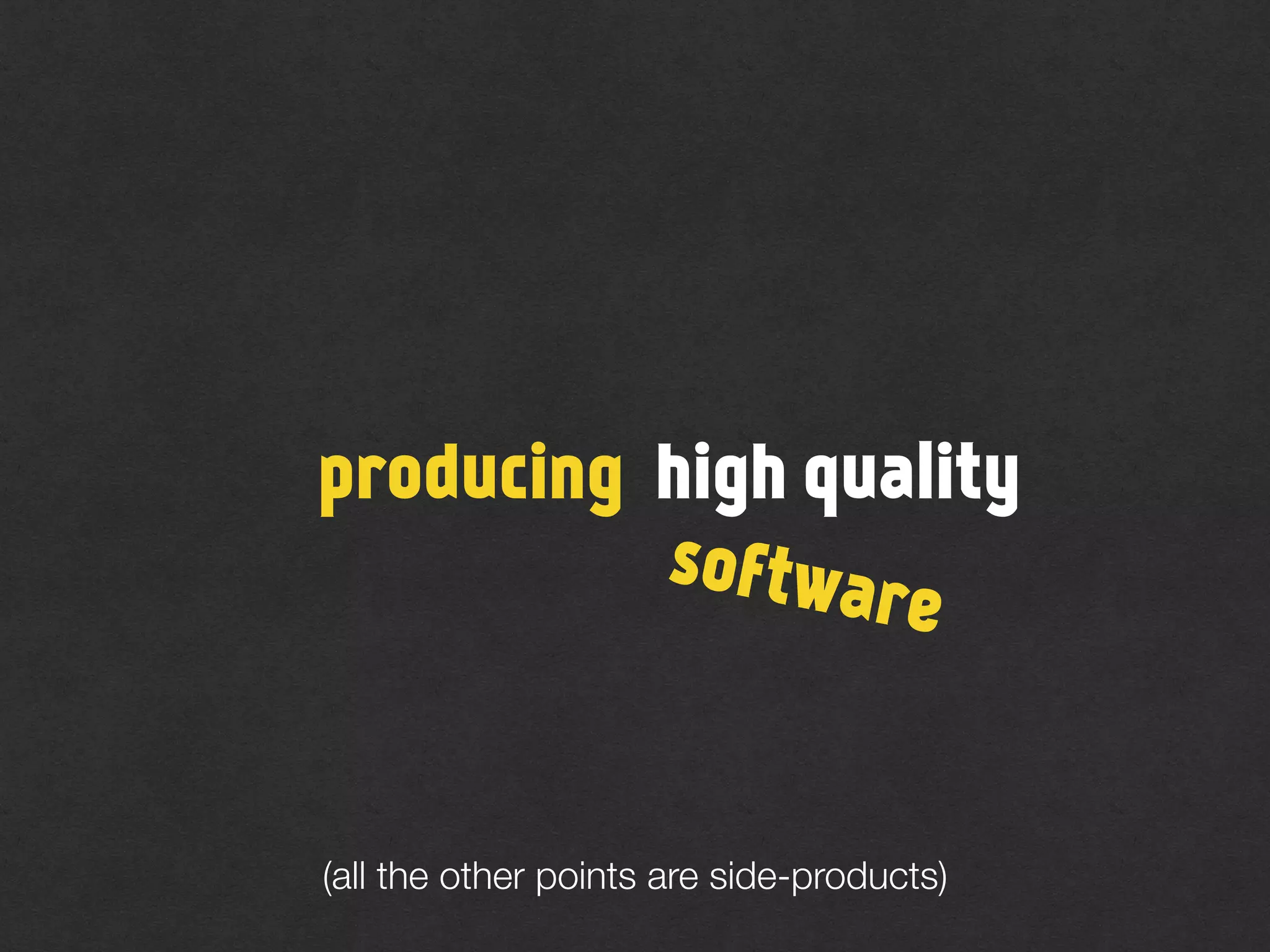 (all the other points are side-products)
producing
software
high quality
 