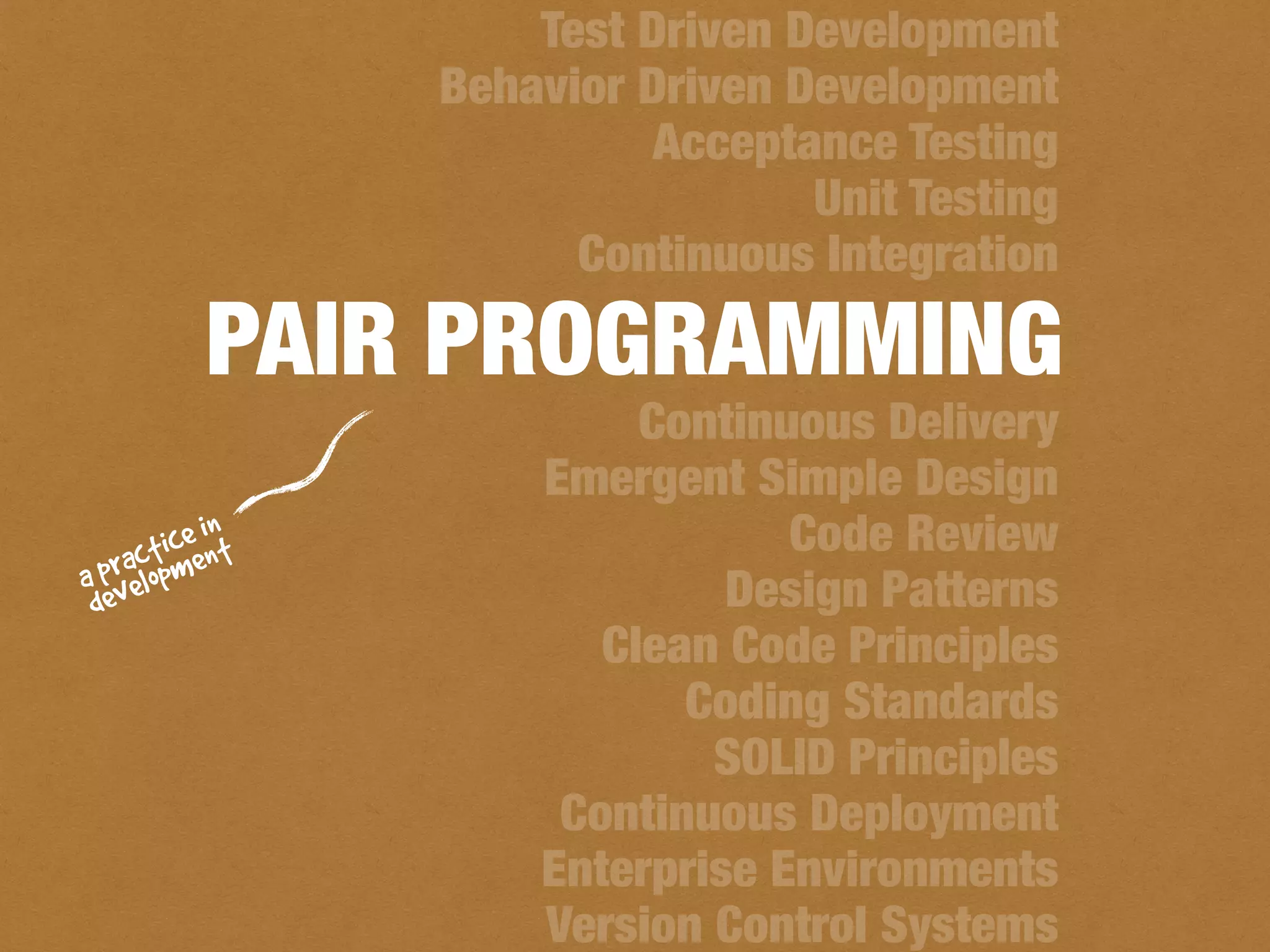 Test Driven Development
Behavior Driven Development
Acceptance Testing
Unit Testing
Continuous Integration
Continuous Delivery
Emergent Simple Design
Code Review
Design Patterns
Clean Code Principles
Coding Standards
SOLID Principles
Continuous Deployment
Enterprise Environments
Version Control Systems
PAIR PROGRAMMING
a practice in
development
 