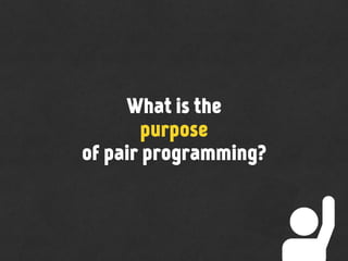 What is the
purpose
of pair programming?
 