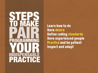 Learn how to do
Have desire
Define coding standards
Have experienced people
Practice and be patient
Inspect and adapt
PRACTICE
PROGRAMMING
PAIR
TO MAKE
STEPS
YOURINDISPENSABLE
 