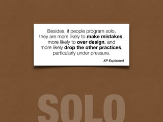 Besides, if people program solo,
they are more likely to make mistakes,
more likely to over design, and
more likely drop the other practices,
particularly under pressure.
XP Explained
 