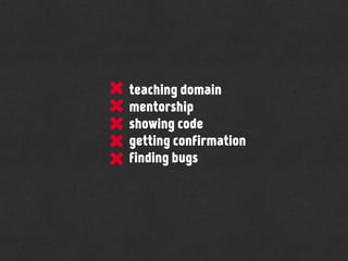 teaching domain
mentorship
showing code
getting confirmation
finding bugs
 