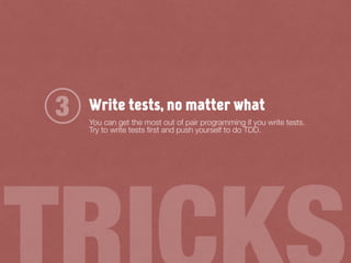Write tests, no matter what
You can get the most out of pair programming if you write tests.
Try to write tests ﬁrst and push yourself to do TDD.
3
 