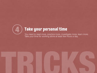 Take your personal time
You need to read more, practice more, investigate more, learn more.
Take your time for working alone at least few hours a day.
4
 