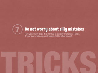 Do not worry about silly mistakes
Hey you know that. It is normal to do silly mistakes. Relax.
If your pair makes you stressed, let him/her know!
7
 