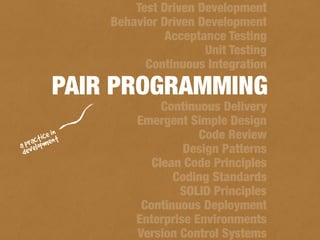 Test Driven Development
Behavior Driven Development
Acceptance Testing
Unit Testing
Continuous Integration
Continuous Delivery
Emergent Simple Design
Code Review
Design Patterns
Clean Code Principles
Coding Standards
SOLID Principles
Continuous Deployment
Enterprise Environments
Version Control Systems
PAIR PROGRAMMING
a practice in
development
 