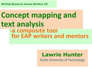 Writing Research Across Borders III

Concept mapping and
text analysis

-a composite tool
for EAP writers and mentors
Lawrie Hunter
Kochi University of Technology

 