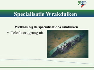 Specialisatie Wrakduiken

    Welkom bij de specialisatie Wrakduiken
• Telefoons graag uit.
 