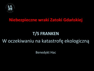 Niebezpieczne wraki Zatoki Gdańskiej
T/S FRANKEN
W oczekiwaniu na katastrofę ekologiczną
Benedykt Hac
  
 