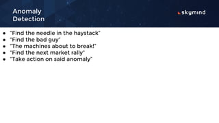 Anomaly
Detection
● “Find the needle in the haystack”
● “Find the bad guy”
● “The machines about to break!”
● “Find the next market rally”
● “Take action on said anomaly”
 
