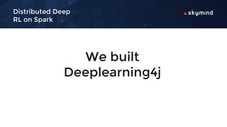 Distributed Deep
RL on Spark
We built
Deeplearning4j
 