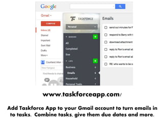 www.taskforceapp.com/
Add Taskforce App to your Gmail account to turn emails in
to tasks. Combine tasks, give them due dates and more.
 