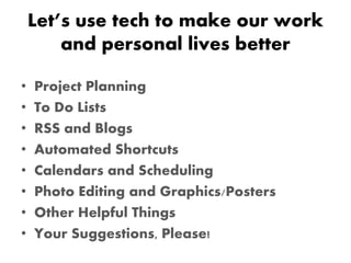 Let’s use tech to make our work
and personal lives better
• Project Planning
• To Do Lists
• RSS and Blogs
• Automated Shortcuts
• Calendars and Scheduling
• Photo Editing and Graphics/Posters
• Other Helpful Things
• Your Suggestions, Please!
 
