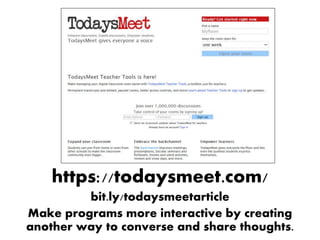 https://todaysmeet.com/
bit.ly/todaysmeetarticle
Make programs more interactive by creating
another way to converse and share thoughts.
 
