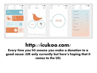 http://icukoo.com/
Every time you hit snooze you make a donation to a
good cause! (UK only currently but here’s hoping that it
comes to the US)
 