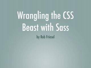 Wrangling the CSS
 Beast with Sass
     by Rob Friesel
 