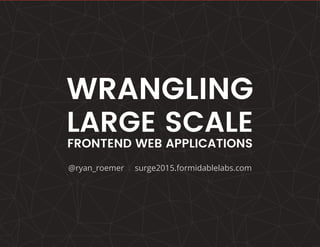 @ryan_roemer | surge2015.formidablelabs.com
WRANGLING
LARGE SCALE
FRONTEND WEB APPLICATIONS
 