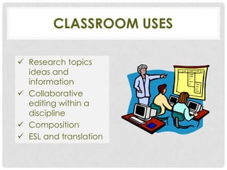 CLASSROOM USES

 Research topics
  ideas and
  information
 Collaborative
  editing within a
  discipline
 Composition
 ESL and translation
 