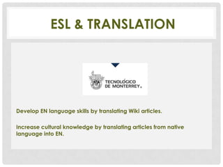ESL & TRANSLATION




Develop EN language skills by translating Wiki articles.

Increase cultural knowledge by translating articles from native
language into EN.
 